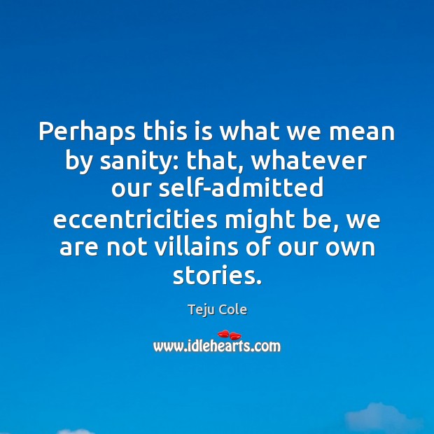 Perhaps this is what we mean by sanity: that, whatever our self-admitted Teju Cole Picture Quote