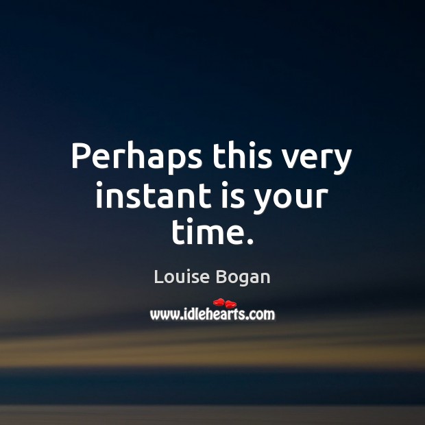 Perhaps this very instant is your time. Louise Bogan Picture Quote