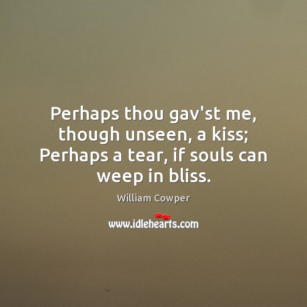 Perhaps thou gav’st me, though unseen, a kiss; Perhaps a tear, if souls can weep in bliss. William Cowper Picture Quote