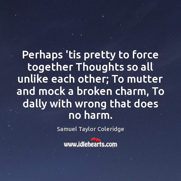 Perhaps ’tis pretty to force together Thoughts so all unlike each other; Samuel Taylor Coleridge Picture Quote