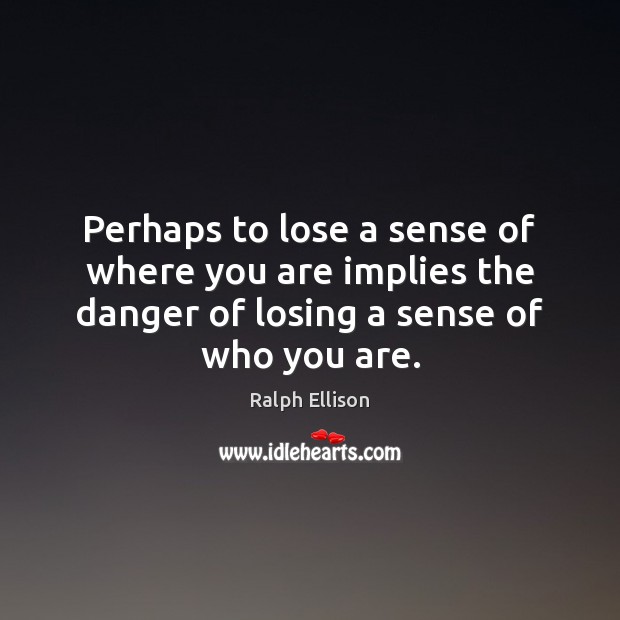 Perhaps to lose a sense of where you are implies the danger Ralph Ellison Picture Quote