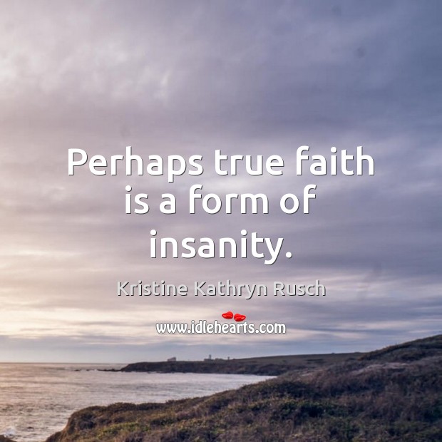 Perhaps true faith is a form of insanity. Kristine Kathryn Rusch Picture Quote