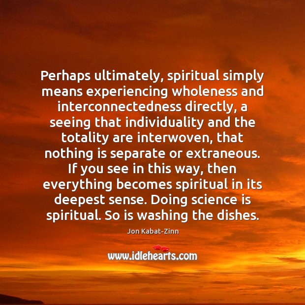 Perhaps ultimately, spiritual simply means experiencing wholeness and interconnectedness directly, a seeing Jon Kabat-Zinn Picture Quote