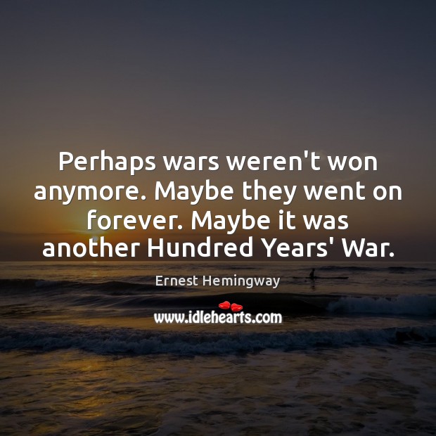Perhaps wars weren’t won anymore. Maybe they went on forever. Maybe it Ernest Hemingway Picture Quote