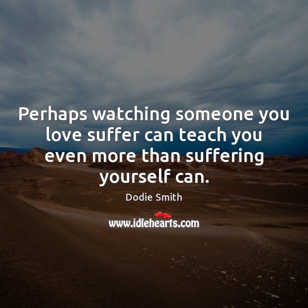 Perhaps watching someone you love suffer can teach you even more than 