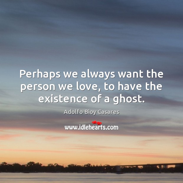 Perhaps we always want the person we love, to have the existence of a ghost. Adolfo Bioy Casares Picture Quote