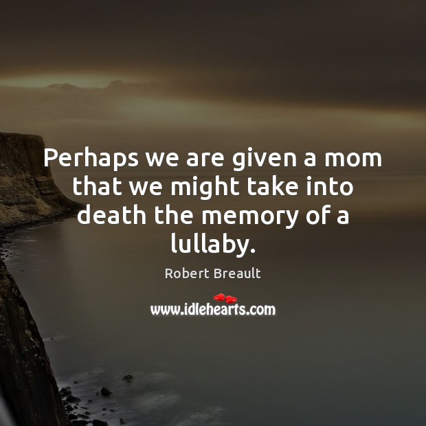 Perhaps we are given a mom that we might take into death the memory of a lullaby. Robert Breault Picture Quote