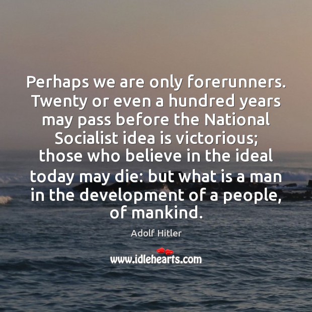 Perhaps we are only forerunners. Twenty or even a hundred years may Adolf Hitler Picture Quote
