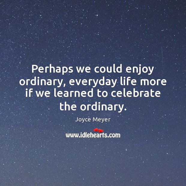 Perhaps we could enjoy ordinary, everyday life more if we learned to Joyce Meyer Picture Quote