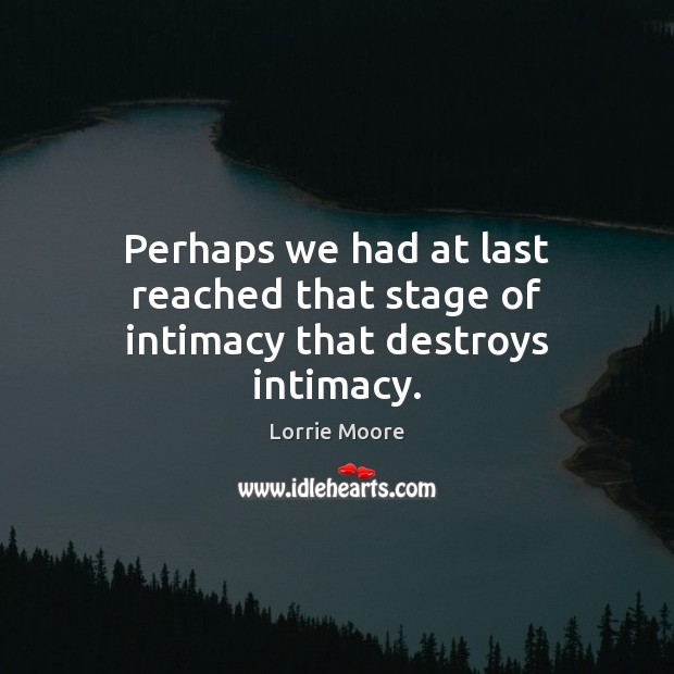 Perhaps we had at last reached that stage of intimacy that destroys intimacy. Lorrie Moore Picture Quote