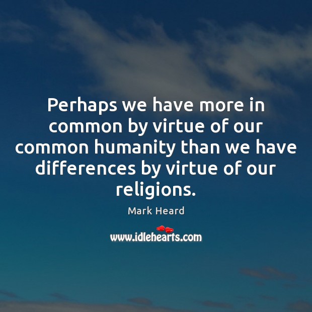 Perhaps we have more in common by virtue of our common humanity Image