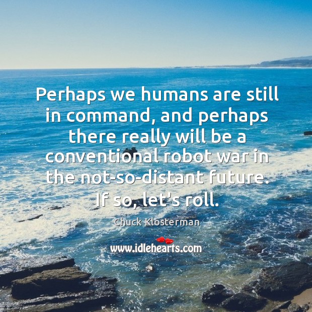 Perhaps we humans are still in command, and perhaps there really will Chuck Klosterman Picture Quote