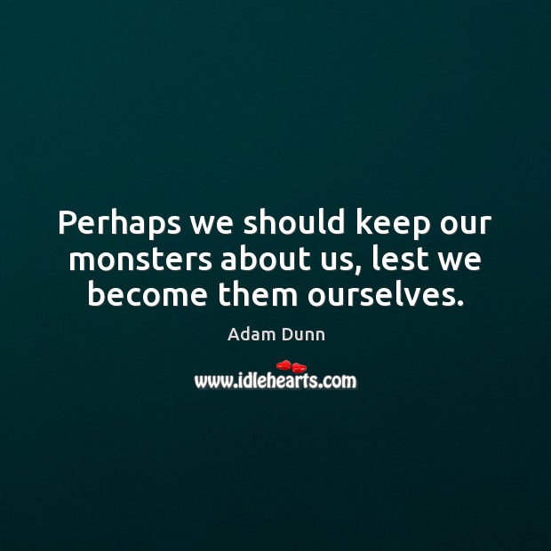 Perhaps we should keep our monsters about us, lest we become them ourselves. Adam Dunn Picture Quote