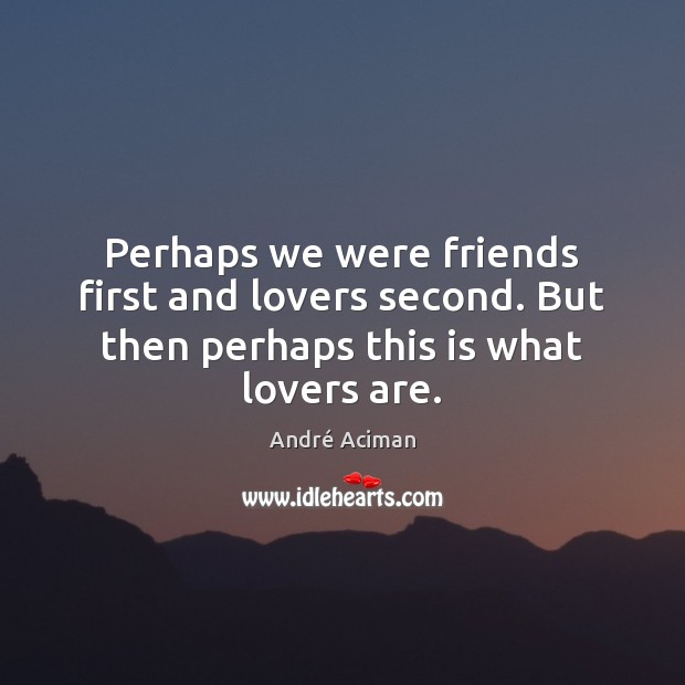 Perhaps we were friends first and lovers second. But then perhaps this is what lovers are. André Aciman Picture Quote