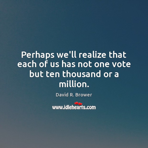 Perhaps we’ll realize that each of us has not one vote but ten thousand or a million. David R. Brower Picture Quote