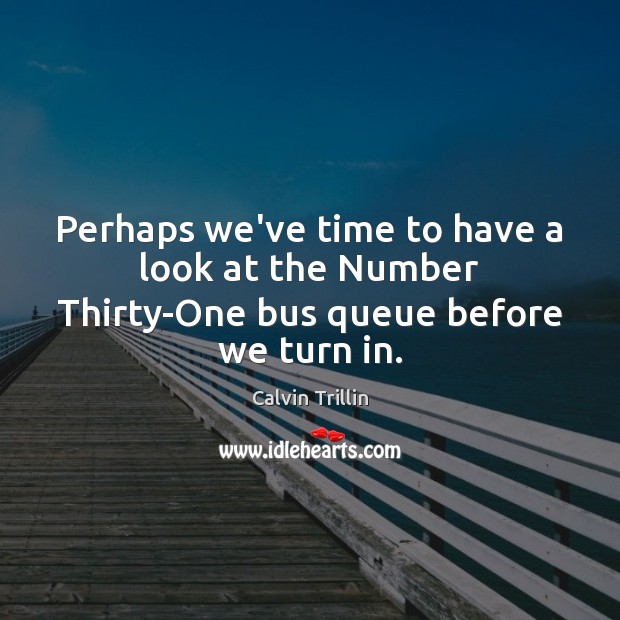 Perhaps we’ve time to have a look at the Number Thirty-One bus queue before we turn in. Calvin Trillin Picture Quote