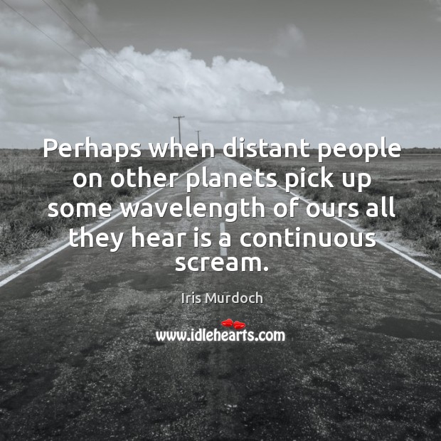 Perhaps when distant people on other planets pick up some wavelength of ours all they hear is a continuous scream. Iris Murdoch Picture Quote