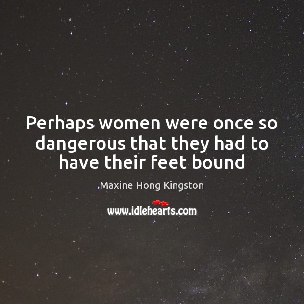 Perhaps women were once so dangerous that they had to have their feet bound Maxine Hong Kingston Picture Quote