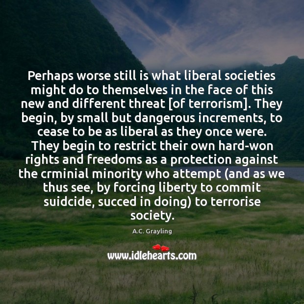 Perhaps worse still is what liberal societies might do to themselves in A.C. Grayling Picture Quote