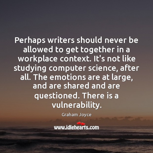 Perhaps writers should never be allowed to get together in a workplace Graham Joyce Picture Quote
