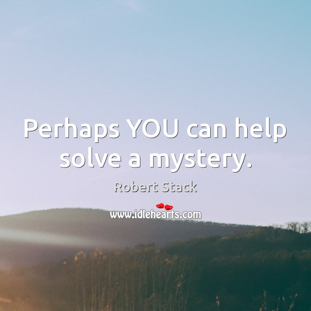 Perhaps YOU can help solve a mystery. Robert Stack Picture Quote