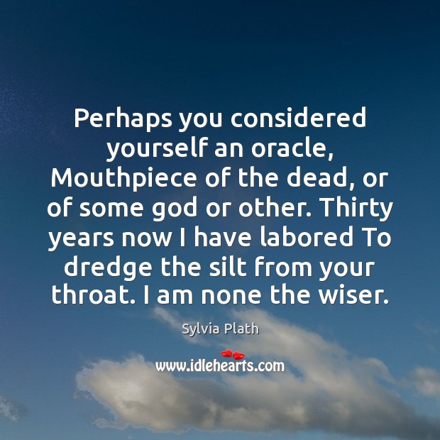 Perhaps you considered yourself an oracle, Mouthpiece of the dead, or of Sylvia Plath Picture Quote