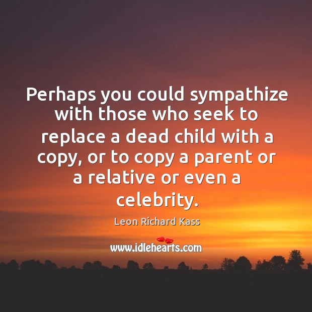 Perhaps you could sympathize with those who seek to replace a dead child with a copy Leon Richard Kass Picture Quote