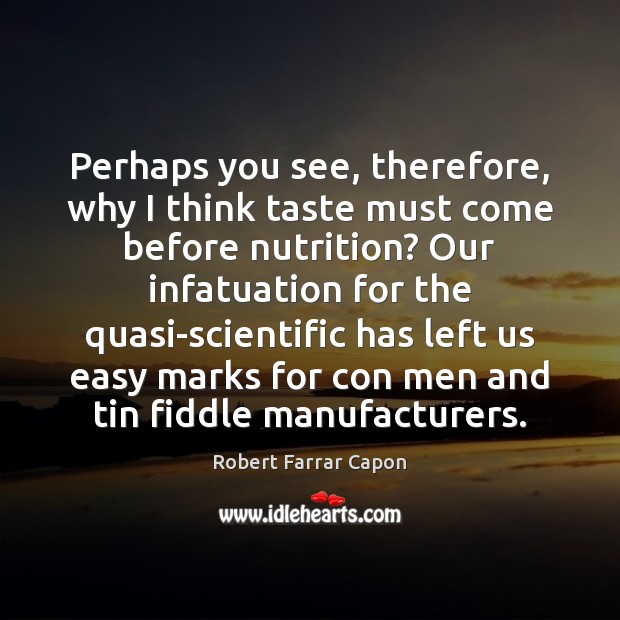 Perhaps you see, therefore, why I think taste must come before nutrition? Robert Farrar Capon Picture Quote