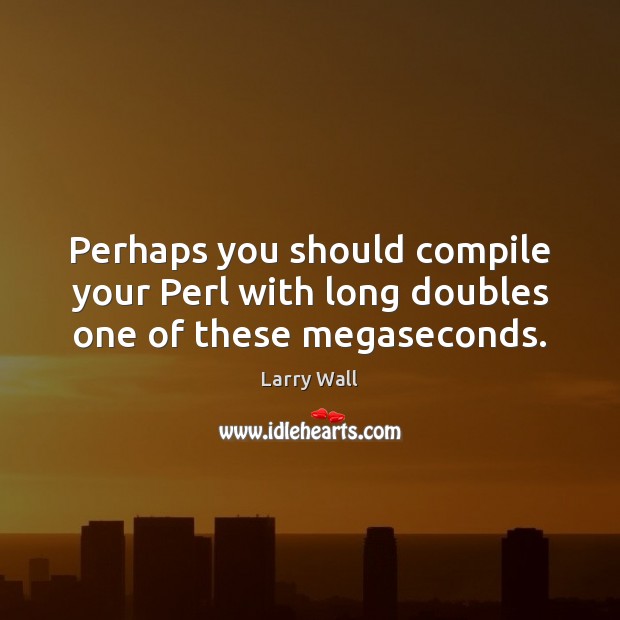 Perhaps you should compile your Perl with long doubles one of these megaseconds. Larry Wall Picture Quote
