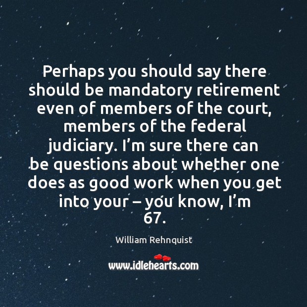 Perhaps you should say there should be mandatory retirement even of members of the court Image