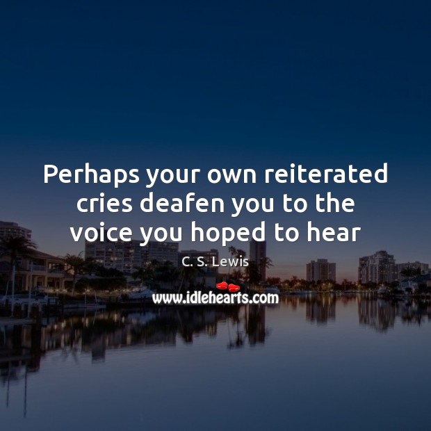Perhaps your own reiterated cries deafen you to the voice you hoped to hear C. S. Lewis Picture Quote