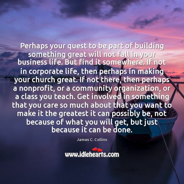 Perhaps your quest to be part of building something great will not James C. Collins Picture Quote