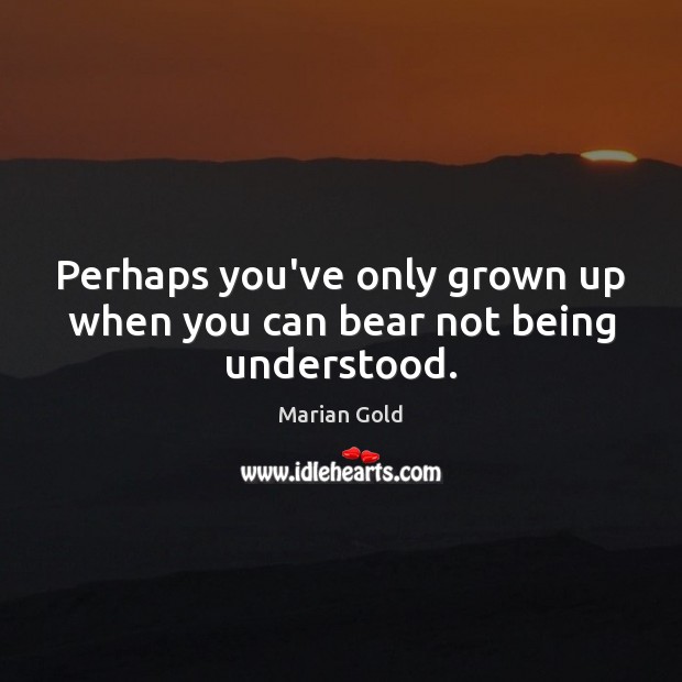 Perhaps you’ve only grown up when you can bear not being understood. Marian Gold Picture Quote