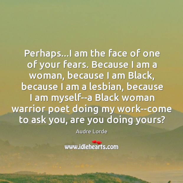 Perhaps…I am the face of one of your fears. Because I Image