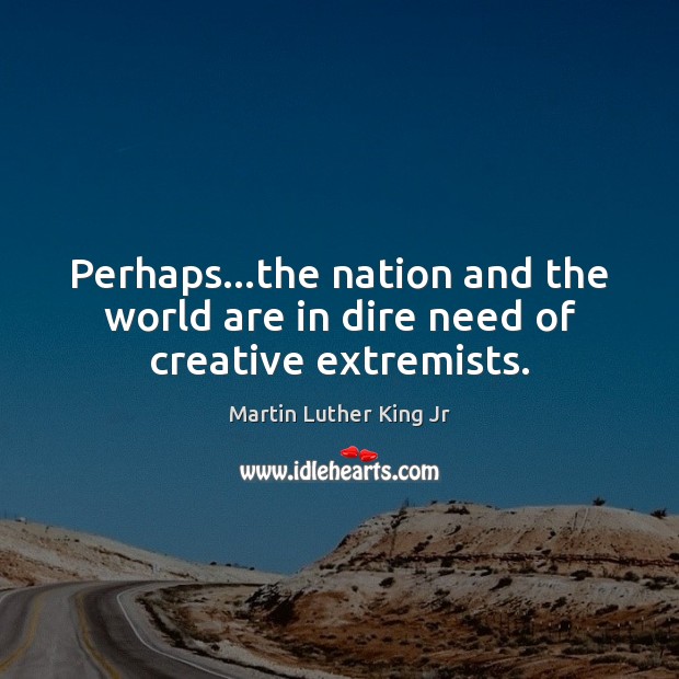 Perhaps…the nation and the world are in dire need of creative extremists. Martin Luther King Jr Picture Quote