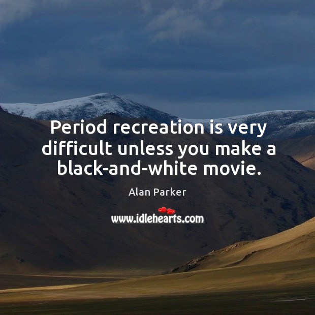 Period recreation is very difficult unless you make a black-and-white movie. Alan Parker Picture Quote