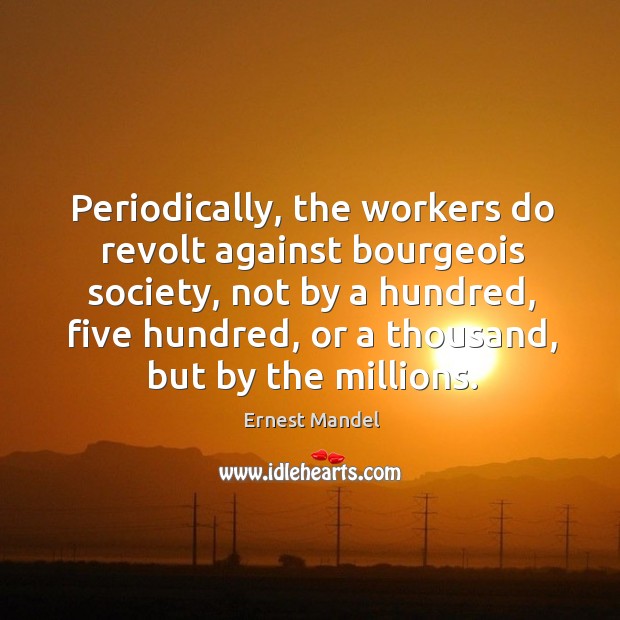 Periodically, the workers do revolt against bourgeois society, not by a hundred, five hundred, or a thousand, but by the millions. Ernest Mandel Picture Quote