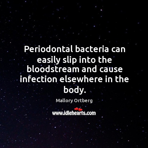 Periodontal bacteria can easily slip into the bloodstream and cause infection elsewhere 