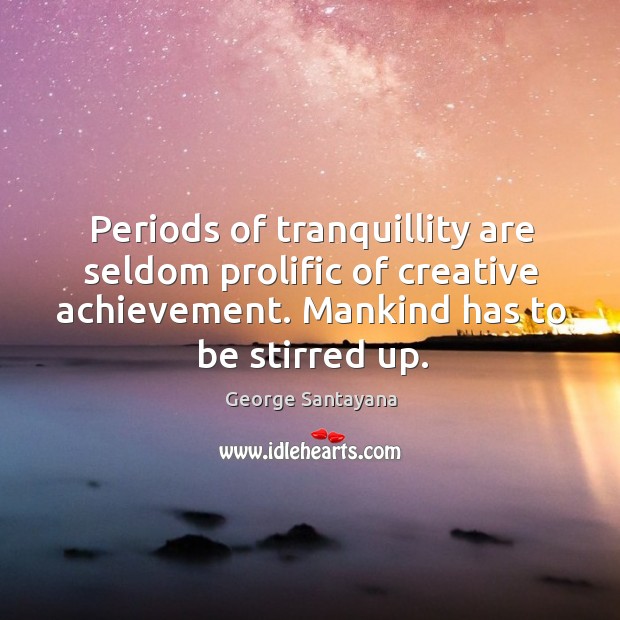 Periods of tranquillity are seldom prolific of creative achievement. Mankind has to be stirred up. Image