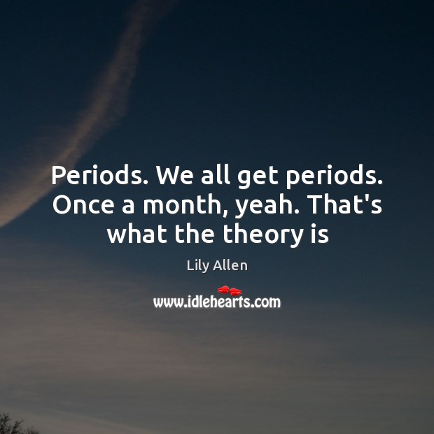 Periods. We all get periods. Once a month, yeah. That’s what the theory is Lily Allen Picture Quote