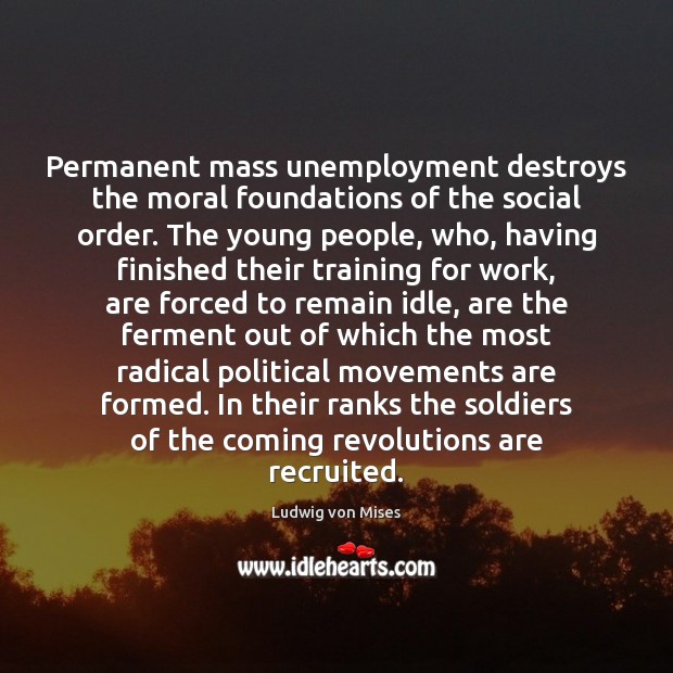 Permanent mass unemployment destroys the moral foundations of the social order. The Ludwig von Mises Picture Quote