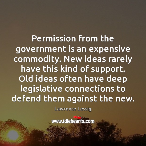 Permission from the government is an expensive commodity. New ideas rarely have Lawrence Lessig Picture Quote