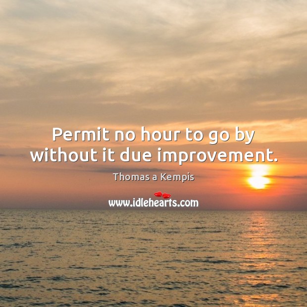 Permit no hour to go by without it due improvement. Thomas a Kempis Picture Quote