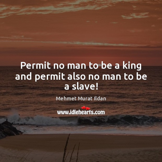 Permit no man to be a king and permit also no man to be a slave! Mehmet Murat Ildan Picture Quote