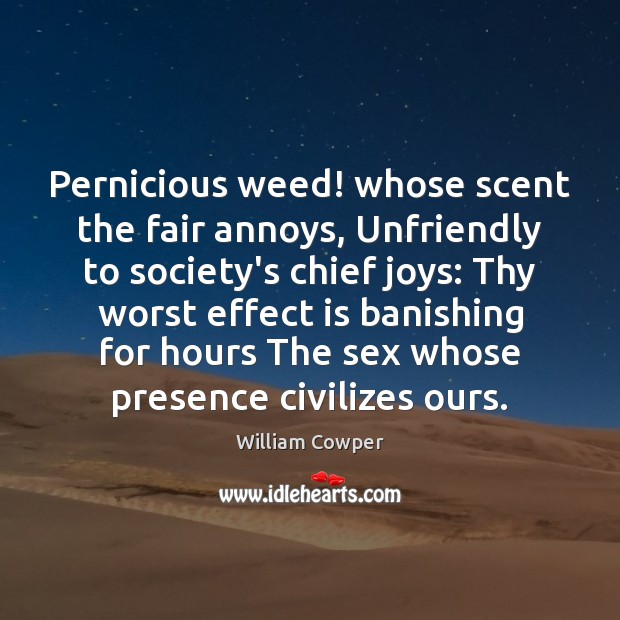 Pernicious weed! whose scent the fair annoys, Unfriendly to society’s chief joys: 