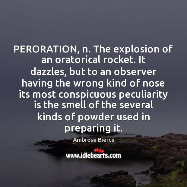 PERORATION, n. The explosion of an oratorical rocket. It dazzles, but to Image