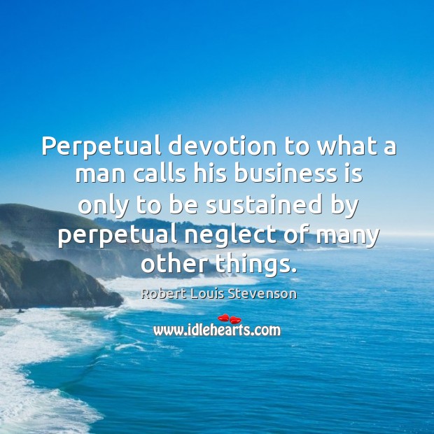 Perpetual devotion to what a man calls his business is only to be sustained by perpetual neglect of many other things. Robert Louis Stevenson Picture Quote