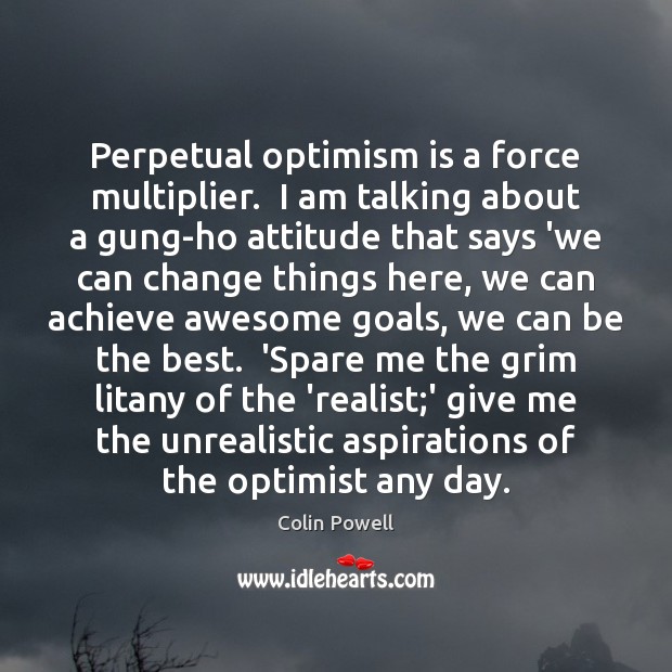Perpetual optimism is a force multiplier.  I am talking about a gung-ho Colin Powell Picture Quote