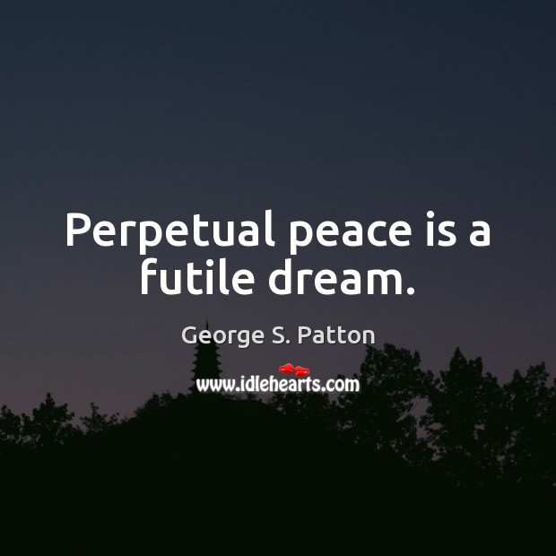 Perpetual peace is a futile dream. George S. Patton Picture Quote