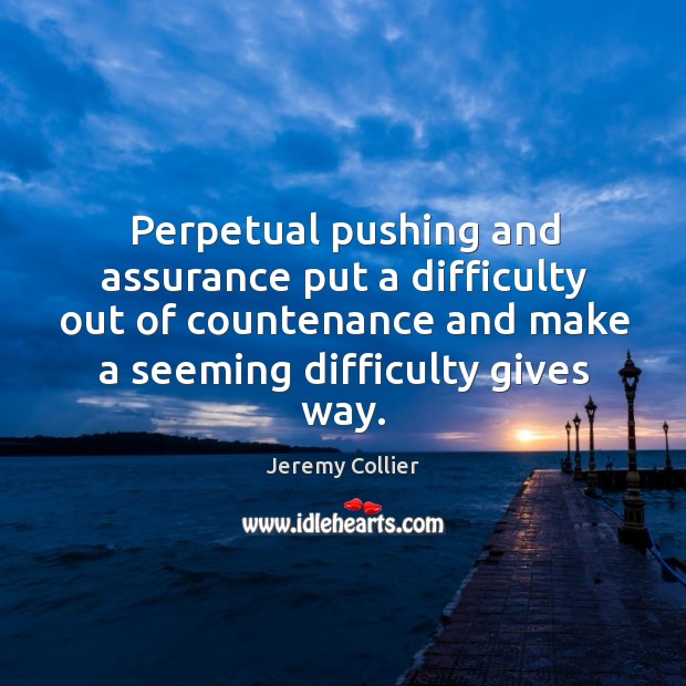 Perpetual pushing and assurance put a difficulty out of countenance and make a seeming difficulty gives way. Jeremy Collier Picture Quote
